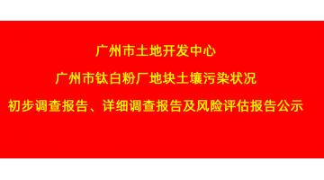 廣州市土地開發(fā)中心廣州市鈦白粉廠地塊土壤污染狀況初步調(diào)查報(bào)告、詳細(xì)調(diào)查報(bào)告，風(fēng)險(xiǎn)評(píng)估報(bào)告公示